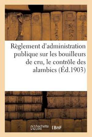 Reglement D'Administration Publique Sur Les Bouilleurs de Cru, Le Controle Des Alambics (Ed.1903): Et Le Sucrage Des Vendanges de Sans Auteur