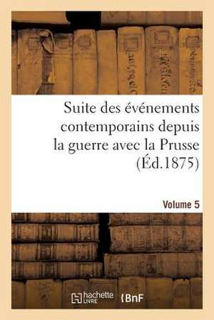 Suite Des Evenements Contemporains Depuis La Guerre Avec La Prusse (Ed.1875) Volume 5 de Sans Auteur