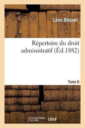 Repertoire Du Droit Administratif. Tome 6 de Bequet-L