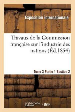 Travaux de La Commission Francaise Sur L'Industrie Des Nations. Tome 3 Partie 1 Section 2 de Exposition Internationale