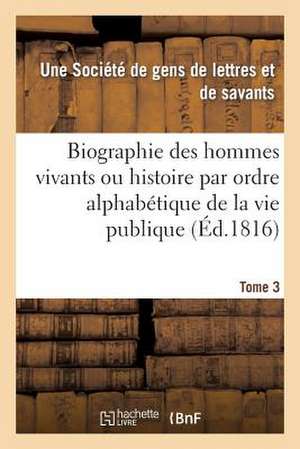 Biographie Des Hommes Vivants Ou Histoire Par Ordre Alphabetique de La Vie Publique. Tome 3: (Belgique, Royaume Des Pays-Bas, Luxembourg, Alle de Une Societe De Gens