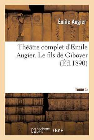 Theatre Complet D'Emile Augier, Tome 5. Le Fils de Giboyer de Augier-E