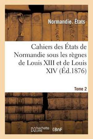 Cahiers Des Etats de Normandie Sous Les Regnes de Louis XIII Et de Louis XIV. Tome 2 de Sans Auteur