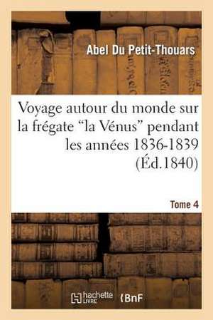 Voyage Autour Du Monde Sur La Fregate 'la Venus' Pendant Les Annees 1836-1839. Tome 4 de Du Petit-Thouars-A