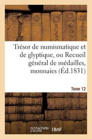 Tresor de Numismatique Et de Glyptique, Ou Recueil General de Medailles. Tome 12: , Monnaies, Pierres Gravees, Bas-Reliefs Tant Anciens Que Modernes de Sans Auteur