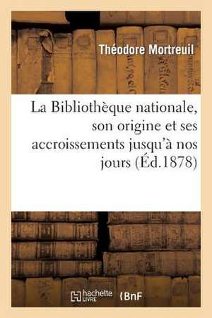 La Bibliotheque Nationale, Son Origine Et Ses Accroissements Jusqu'a Nos Jours: Notice Historique de Mortreuil-T