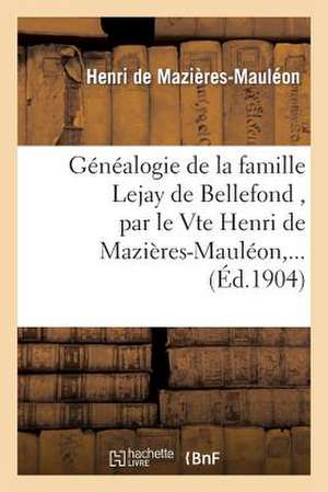 Genealogie de La Famille Lejay de Bellefond, Par Le Vte Henri de Mazieres-Mauleon, ... de Henri De Mazieres