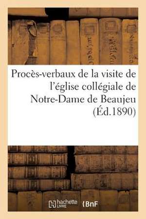 Proces-Verbaux de La Visite de L'Eglise Collegiale de Notre-Dame de Beaujeu: Et Analyse de L'Inventaire Des Archives Du Chapitre de Sans Auteur