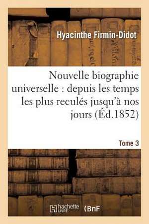 Nouvelle Biographie Universelle. Tome 3: Depuis Les Temps Les Plus Recules Jusqu'a Nos Jours de Firmin-Didot-H