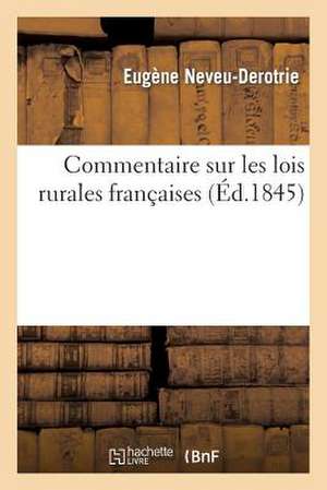 Commentaire Sur Les Lois Rurales Francaises: Expliquees Par La Jurisprudence Et La Doctrine Des Auteurs. Suivi D'Un Essai Sur Les Usages Locaux de Neveu-Derotrie-E