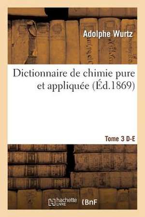 Dictionnaire de Chimie Pure Et Appliquee T.3. D-E de Wurtz-A