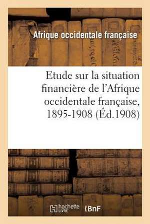 Etude Sur La Situation Financiere de L'Afrique Occidentale Francaise, 1895-1908 de Sans Auteur