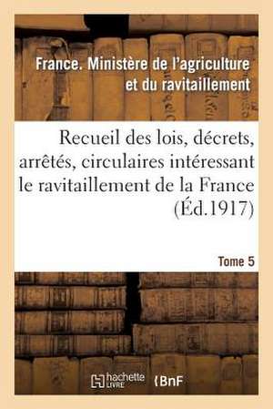 Recueil Des Lois, Decrets, Arretes, Circulaires, Rapports. T. 5, 1er Janvier Au 15 Aout 1919.: , Documents Interessant Le Ravitaillement de La France de Ministere De L'Agr