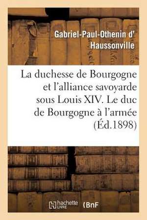 La Duchesse de Bourgogne Et L'Alliance Savoyarde Sous Louis XIV. Le Duc de Bourgogne A L'Armee: . Les Annees D'Epreuve de D. Haussonville-G-P-O