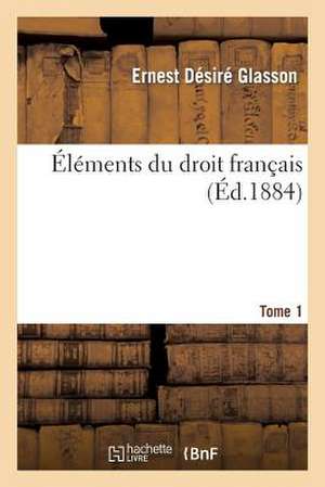 Elements Du Droit Francais Tome 1: Inscriptions Des Differents Pays de La Chretiente, Depuis Les Premiers Temps de Notre Ere de Glasson-E