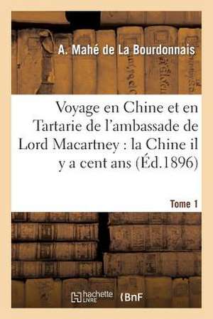 Voyage En Chine Et En Tartarie de L'Ambassade de Lord Macartney. T. 1: La Chine Il y a Cent ANS Et Aujourd'hui de A. Mahe De La Bourdonnais