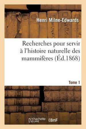 Recherches Pour Servir A L'Histoire Naturelle Des Mammiferes. Tome 1: Comprenant Des Considerations Sur La Classification de Ces Animaux Par M. H. Mil de Milne-Edwards-H