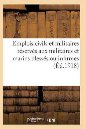 Emplois Civils Et Militaires Reserves Aux Militaires Et Marins Blesses Ou Infirmes Du Fait: de La Guerre. Volume Arrete a la Date Du 18 Mai 1917 de Sans Auteur