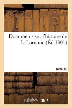 Documents Sur L'Histoire de La Lorraine. T10 (1918) de Sans Auteur