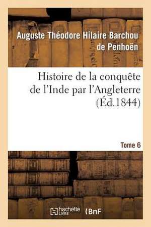 Histoire de La Conquete de L'Inde Par L'Angleterre. Tome 6 de Barchou De Penhoen-A