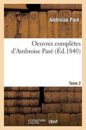 Oeuvres Completes D'Ambroise Pare. Tome 2 de Pare-A