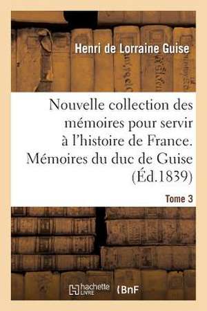 Nouvelle Collection Des Memoires Pour Servir A L'Histoire de France: Memoires Du Duc de Guise de Guise-H