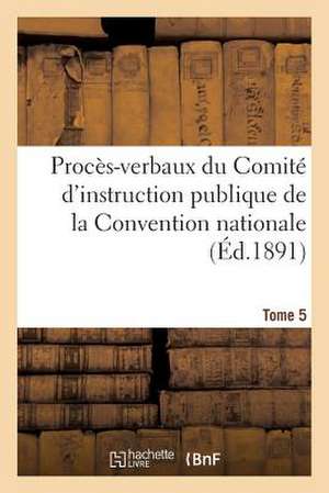 Proces-Verbaux Du Comite D'Instruction Publique de La Convention Nationale. Tome 5 de Sans Auteur