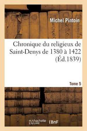 Chronique Du Religieux de Saint-Denys: Contenant Le Regne de Charles VI, de 1380 a 1422 T 5-1 de Pintoin-M