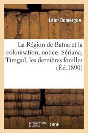 La Region de Batna Et La Colonisation, Notice. Seriana, Timgad, Les Dernieres Fouilles: Et Les Decouvertes de Domergue-L