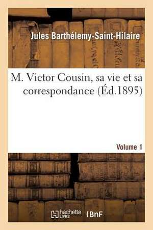 M. Victor Cousin, Sa Vie Et Sa Correspondance. Volume 1 de Barthelemy-Saint-Hilaire