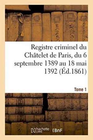 Registre Criminel Du Chatelet de Paris, Du 6 Septembre 1389 Au 18 Mai 1392. Tome 1 de 0.