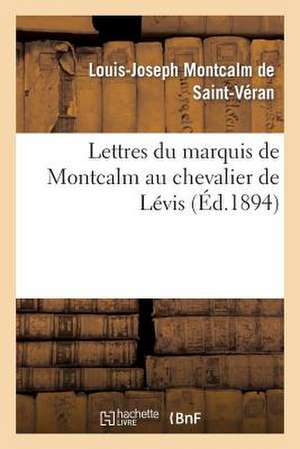 Lettres Du Marquis de Montcalm Au Chevalier de Levis de Montcalm De Saint-Veran-L