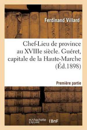 Chef-Lieu de Province Au Xviiie Siecle Gueret, Capitale Haute-Marche, Premiere Partie 1 Oct 1898 de Villard-F