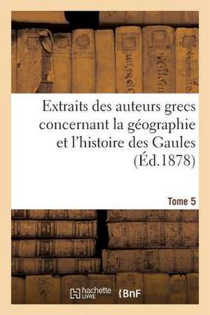 Extraits Des Auteurs Grecs Concernant La Geographie Et L'Histoire Des Gaules. T. 5 de Sans Auteur