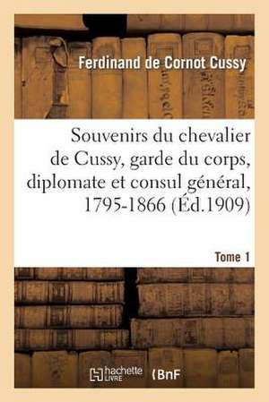 Souvenirs Du Chevalier de Cussy, Garde Du Corps, Diplomate Et Consul General, 1795-1866. T. 1 de Cussy-F