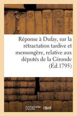 Reponse a Dufay, Sur La Retractation Tardive Et Mensongere, Relative Aux Deputes de La Gironde de Sans Auteur