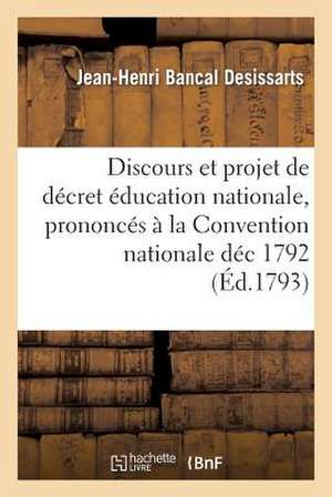 Discours Et Projet de Decret Sur L'Education Nationale, Prononces a la Convention Nationale Dec 1792 de Bancal Desissarts-J-H