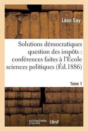 Les Solutions Democratiques de La Question Des Impots T1: Lettres Extraites de La Revue Universelle (1871-1872) de Say-L