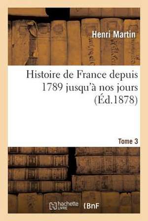 Histoire de France Depuis 1789 Jusqu'a Nos Jours. Tome 3 de Martin H.