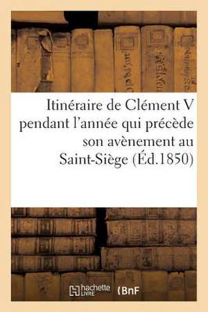 Itineraire de Clement V Pendant L'Annee Qui Precede Son Avenement Au Saint-Siege de Sans Auteur