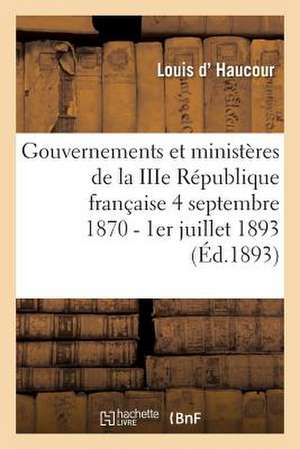 Gouvernements Et Ministeres de La Iiie Republique Francaise Du 4 Septembre 1870 Au 1er Juillet 1893 de D. Haucour-L