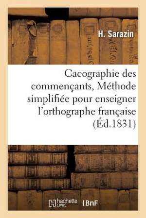 Cacographie Des Commencants, Ou Methode Simplifiee Pour Enseigner L'Orthographe Francaise de Sarazin-H