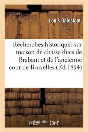 Recherches Historiques Sur La Maison de Chasse Des Ducs de Brabant Et de L'Ancienne Cour Bruxelles: Precedees D'Un Apercu Sur L'Ancien Droit de Chasse de Galesloot-L