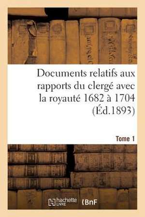 Documents Relatifs Aux Rapports Du Clerge Avec La Royaute. T. 1, de 1682 a 1704 de Sans Auteur