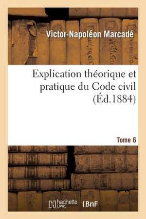 Explication Theorique Et Pratique Du Code Civil T6: Contenant Analyse Critique Auteurs, Jurisprudence, Traite Resume Apres Commentaire de Chaque Titre de Marcade-V-N