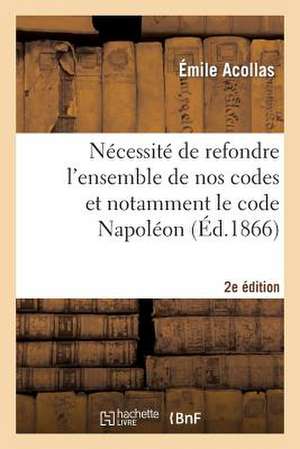 Necessite de Refondre L'Ensemble de Nos Codes Et Notamment Le Code Napoleon (2e Edition) de Acollas-E