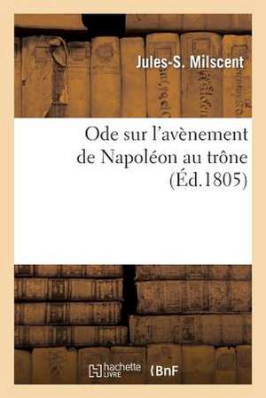 Ode Sur L'Avenement de Napoleon Au Trone; Suivie D'Une Epitre a Un Jeune Militaire de Milscent-J-S