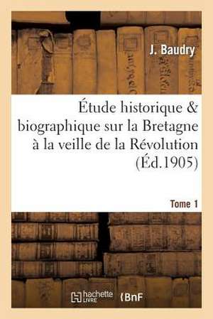 Etude Historique & Biographique Sur La Bretagne a la Veille de La Revolution T1 de Baudry-J