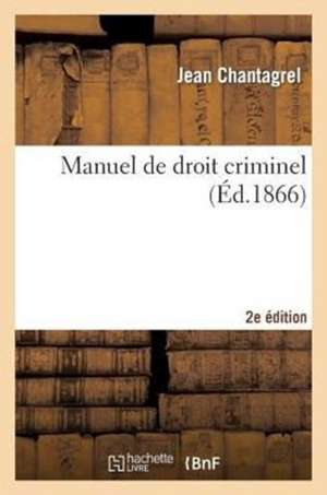 Manuel de Droit Criminel: Codes Penal Et D'Instruction Criminelle, 2e Edition de Chantagrel-J