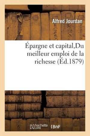 Epargne Et Capital, Du Meilleur Emploi de La Richesse: Contenant La Resolution D'Un Grand Nombre de Problemes Choisis, A L'Usage Des Candidats a la Licence de Jourdan-A